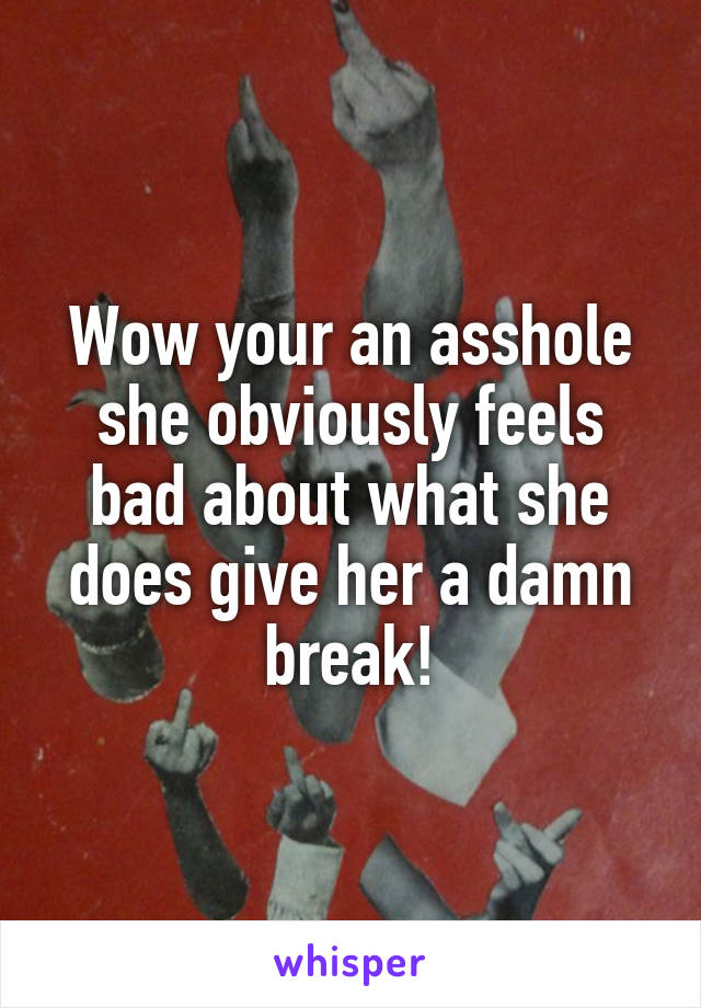 Wow your an asshole she obviously feels bad about what she does give her a damn break!
