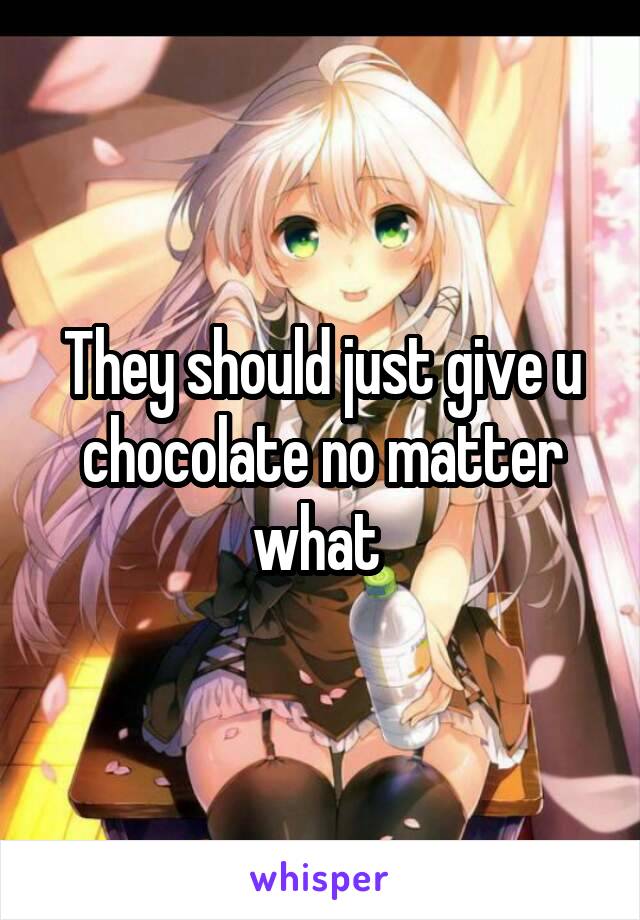 They should just give u chocolate no matter what 