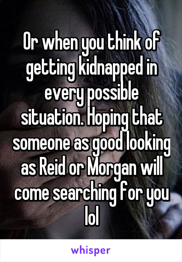 Or when you think of getting kidnapped in every possible situation. Hoping that someone as good looking as Reid or Morgan will come searching for you lol