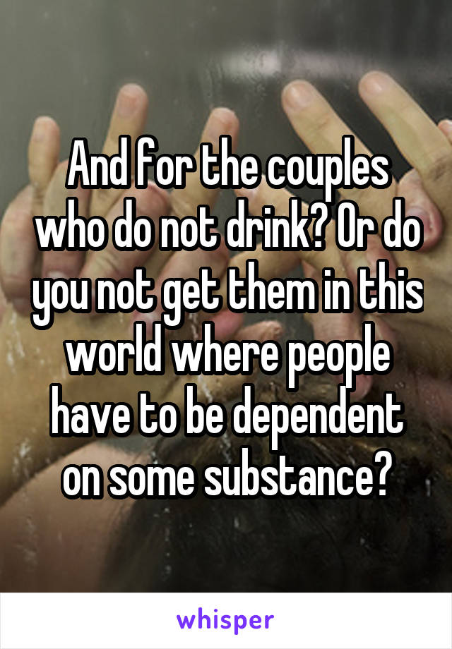 And for the couples who do not drink? Or do you not get them in this world where people have to be dependent on some substance?