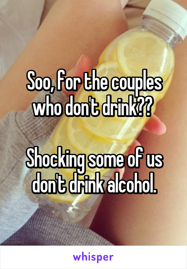 Soo, for the couples who don't drink?? 

Shocking some of us don't drink alcohol.