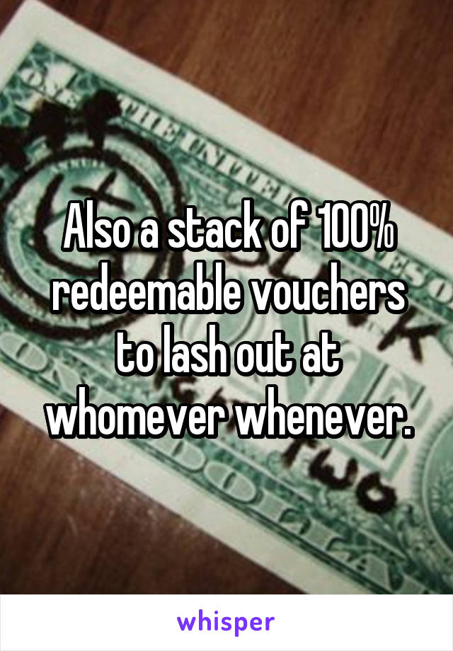 Also a stack of 100% redeemable vouchers to lash out at whomever whenever.