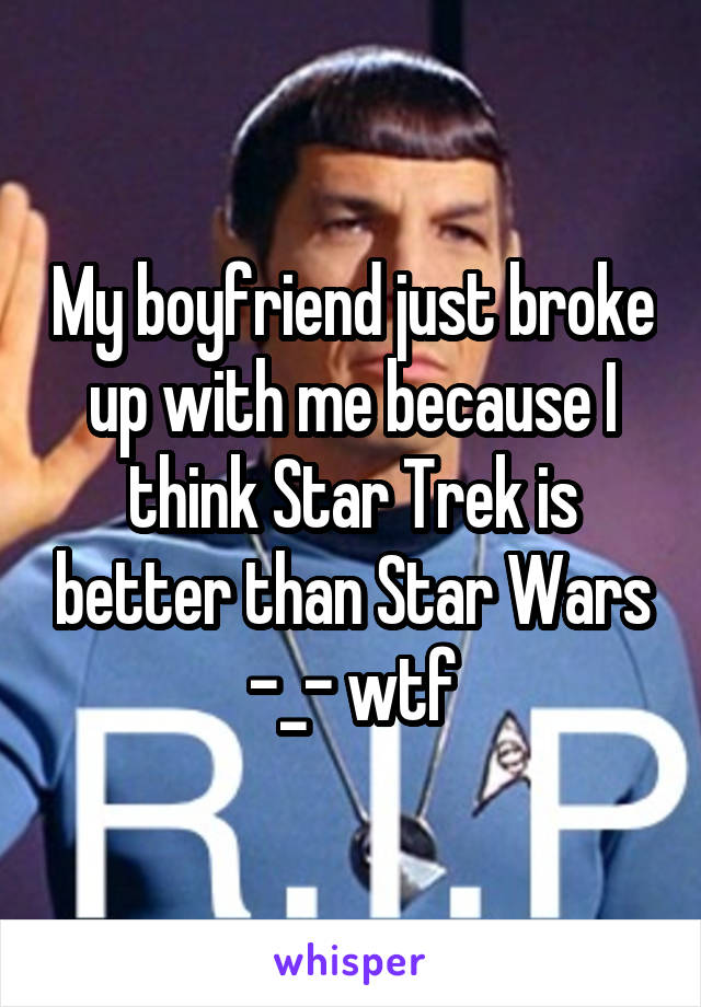 My boyfriend just broke up with me because I think Star Trek is better than Star Wars -_- wtf