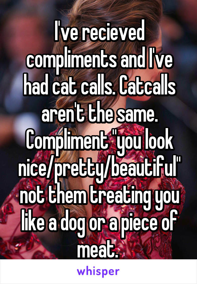 I've recieved compliments and I've had cat calls. Catcalls aren't the same. Compliment "you look nice/pretty/beautiful" not them treating you like a dog or a piece of meat. 