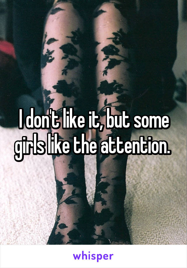 I don't like it, but some girls like the attention. 