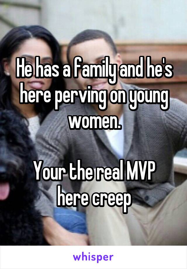 He has a family and he's here perving on young women.

Your the real MVP here creep