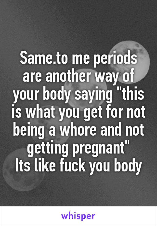 Same.to me periods are another way of your body saying "this is what you get for not being a whore and not getting pregnant"
Its like fuck you body