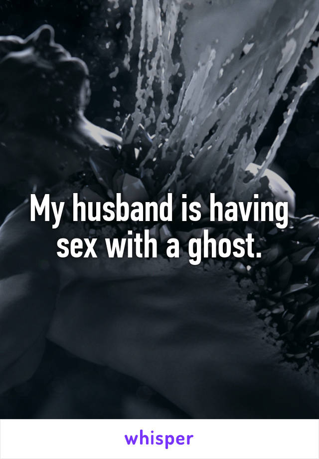 My husband is having sex with a ghost.