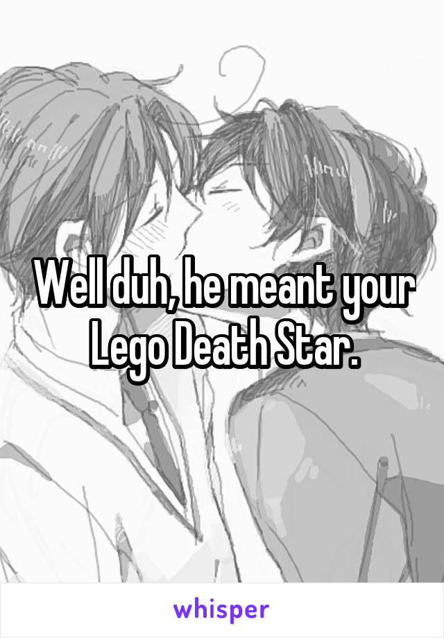 Well duh, he meant your Lego Death Star.