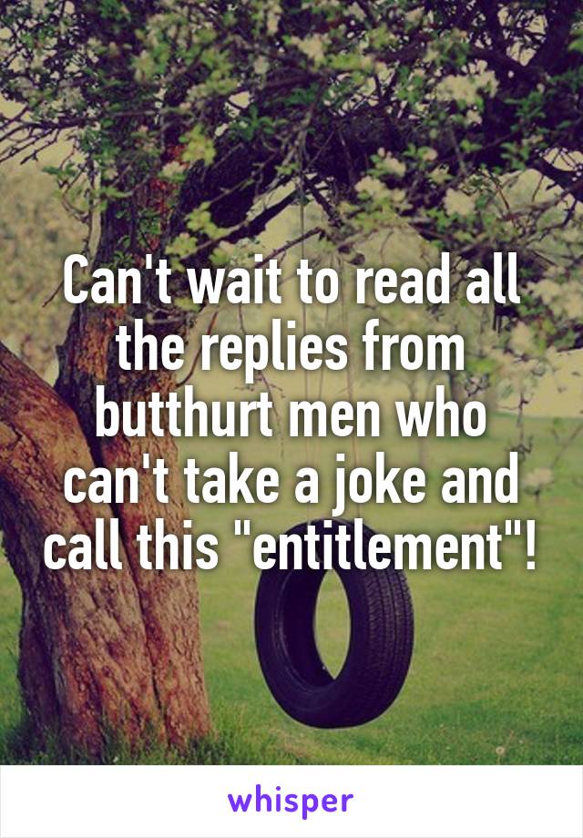 Can't wait to read all the replies from butthurt men who can't take a joke and call this "entitlement"!