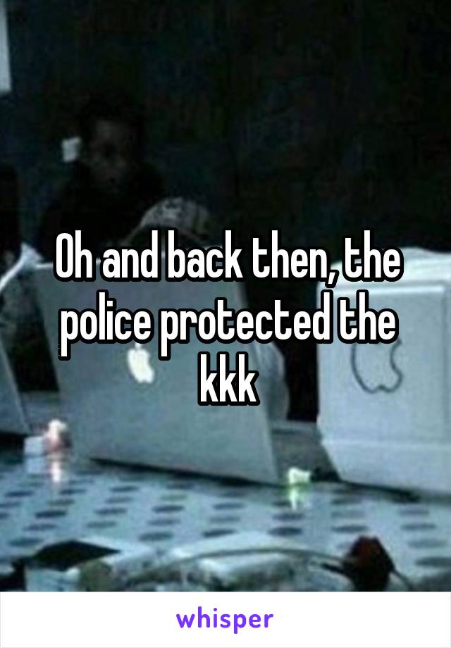 Oh and back then, the police protected the kkk