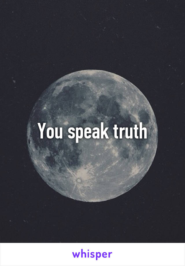 You speak truth