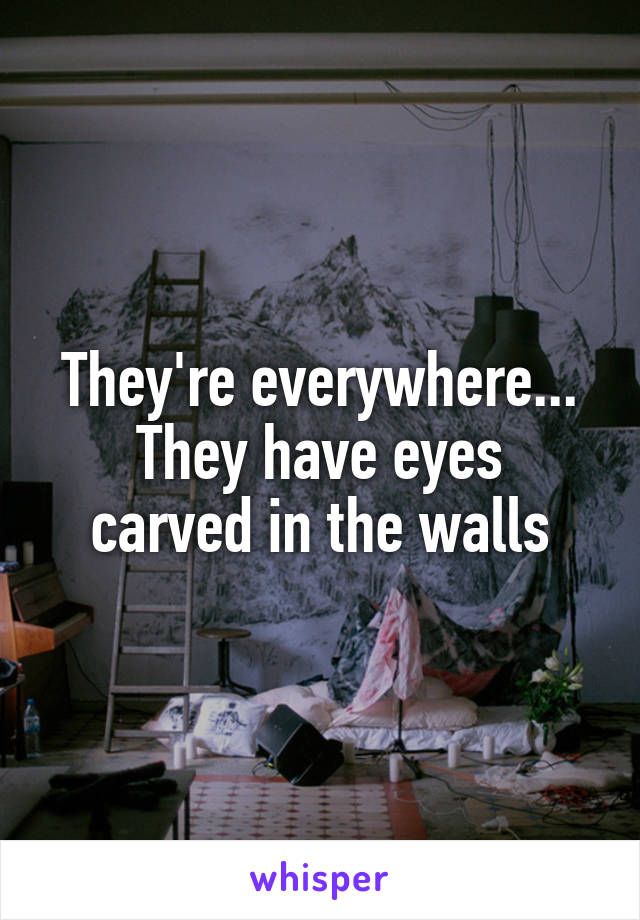 They're everywhere...
They have eyes carved in the walls