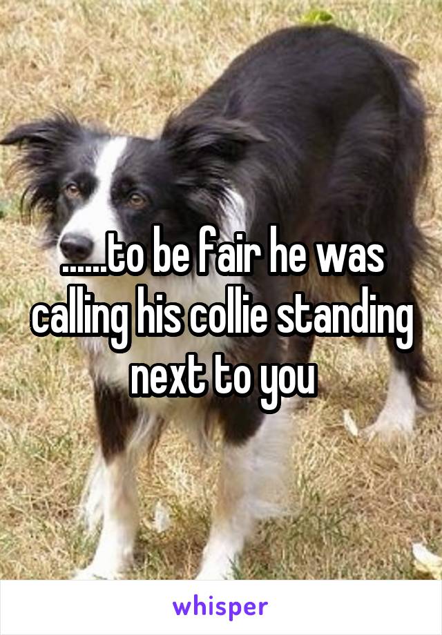 ......to be fair he was calling his collie standing next to you