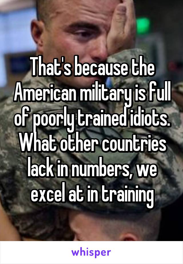 That's because the American military is full of poorly trained idiots. What other countries lack in numbers, we excel at in training