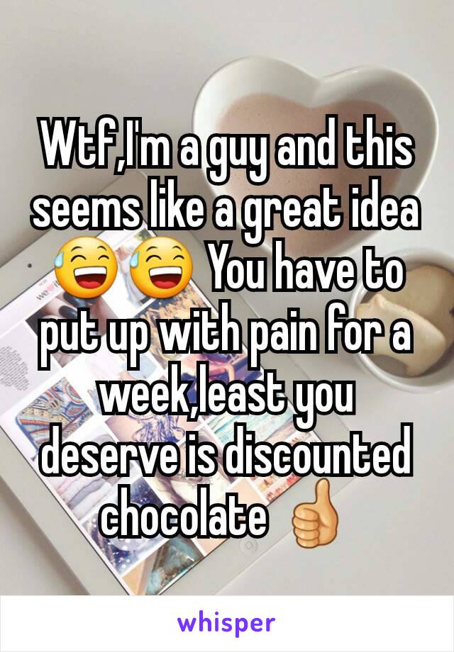 Wtf,I'm a guy and this seems like a great idea 😅😅 You have to put up with pain for a week,least you deserve is discounted chocolate 👍