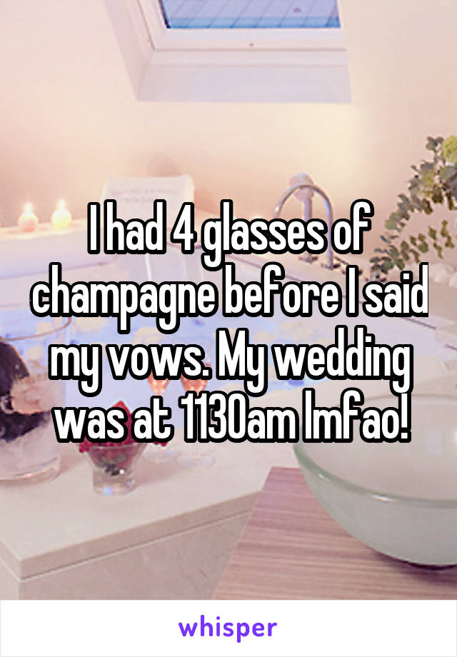 I had 4 glasses of champagne before I said my vows. My wedding was at 1130am lmfao!