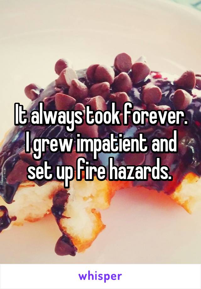 It always took forever. I grew impatient and set up fire hazards. 