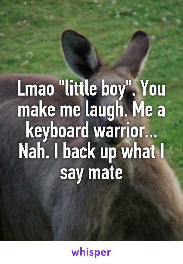 Lmao "little boy". You make me laugh. Me a keyboard warrior... Nah. I back up what I say mate