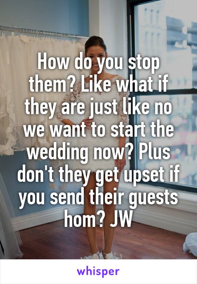 How do you stop them? Like what if they are just like no we want to start the wedding now? Plus don't they get upset if you send their guests hom? JW