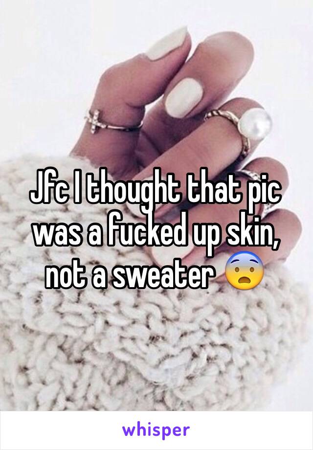 Jfc I thought that pic was a fucked up skin, not a sweater 😨