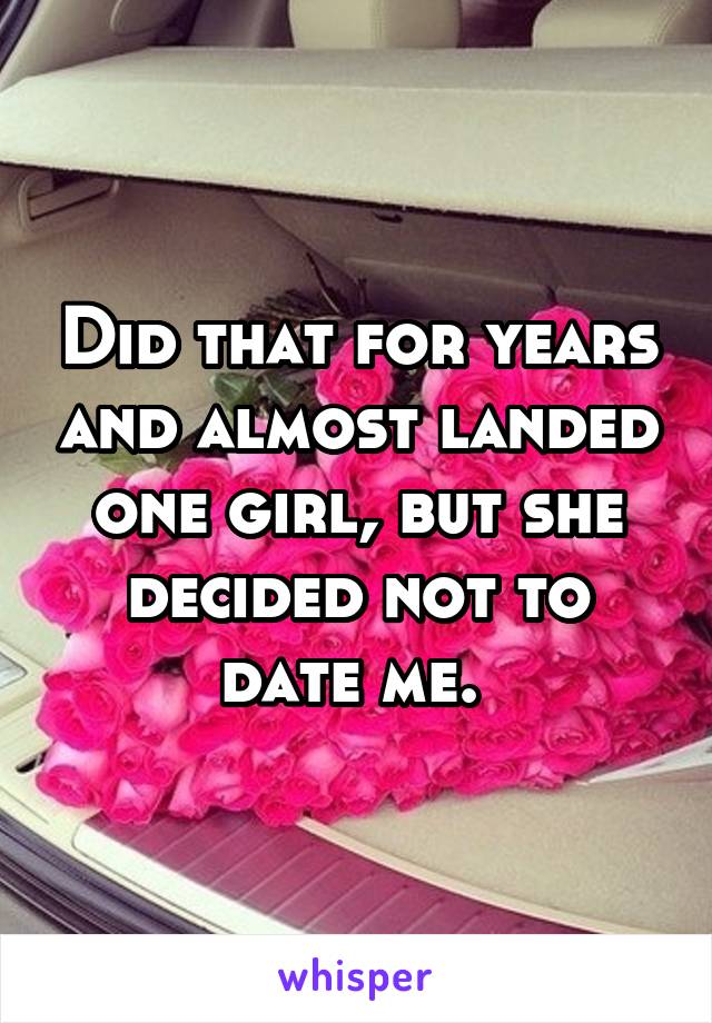 Did that for years and almost landed one girl, but she decided not to date me. 