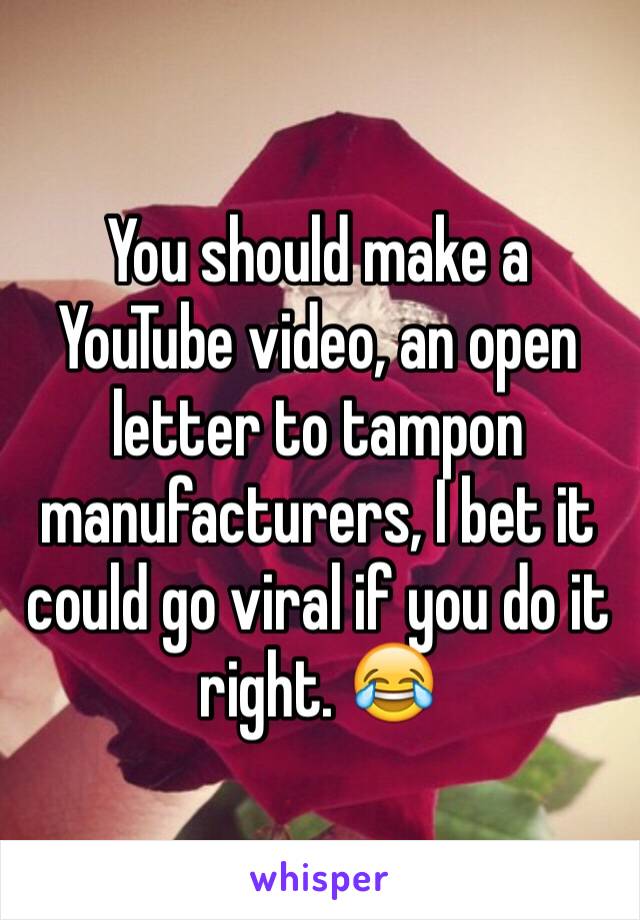 You should make a YouTube video, an open letter to tampon manufacturers, I bet it could go viral if you do it right. 😂