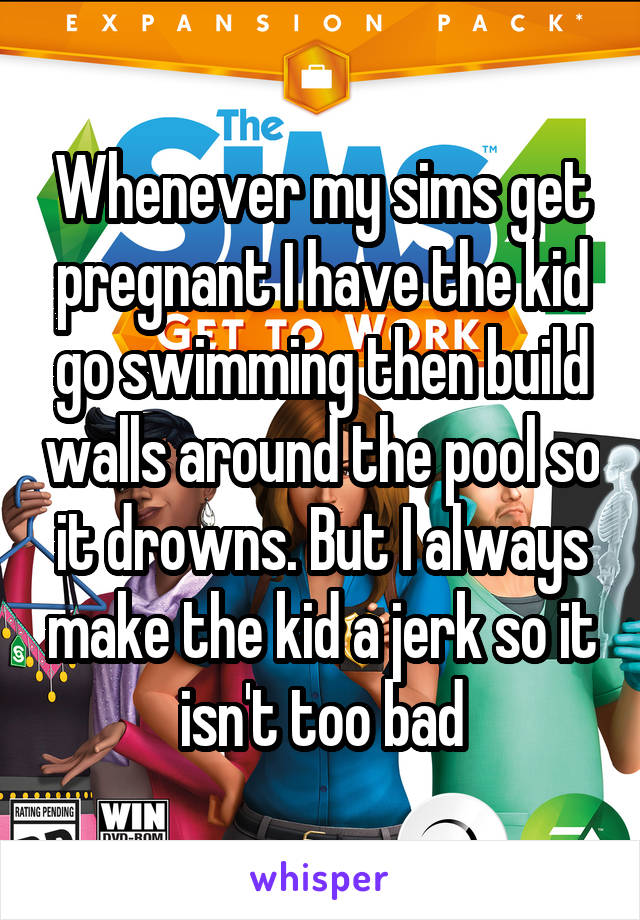 Whenever my sims get pregnant I have the kid go swimming then build walls around the pool so it drowns. But I always make the kid a jerk so it isn't too bad