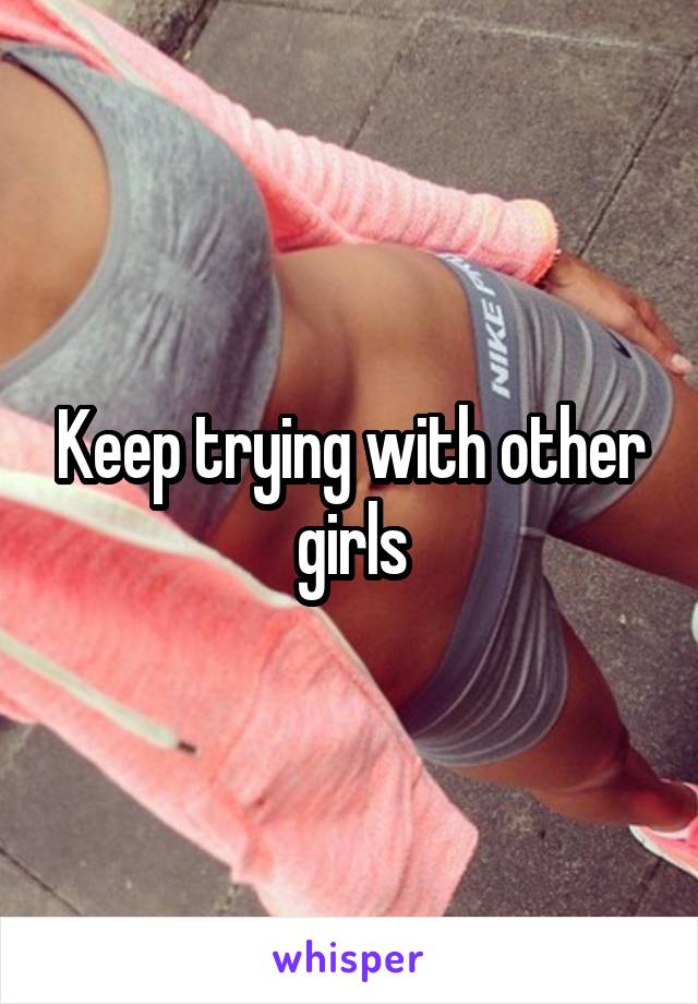 Keep trying with other girls