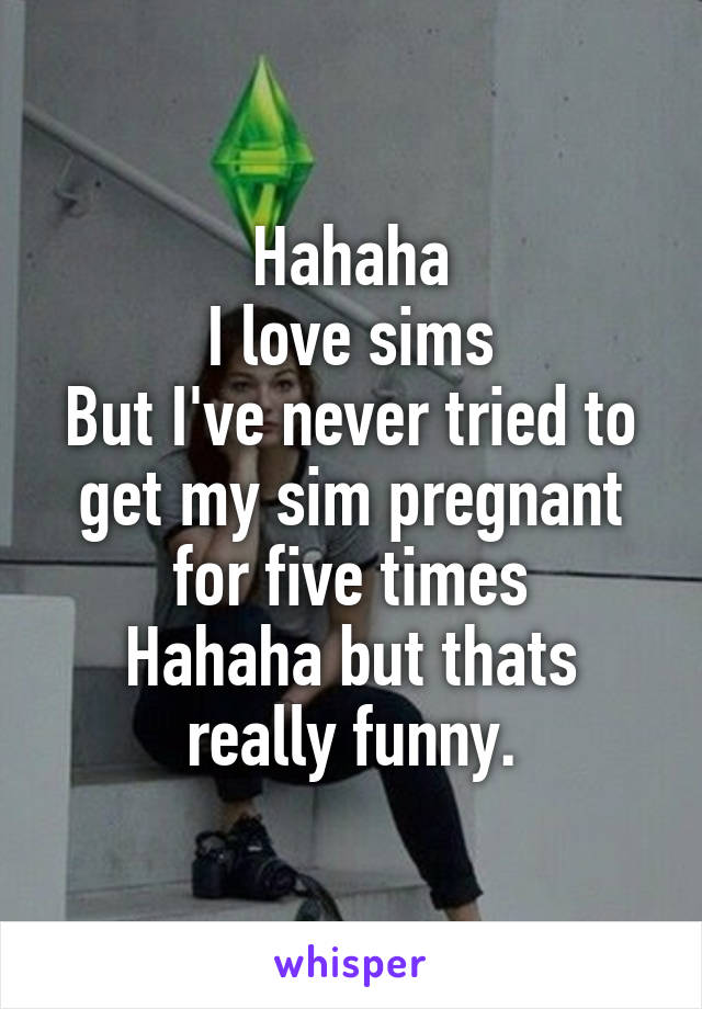 Hahaha
I love sims
But I've never tried to get my sim pregnant for five times
Hahaha but thats really funny.