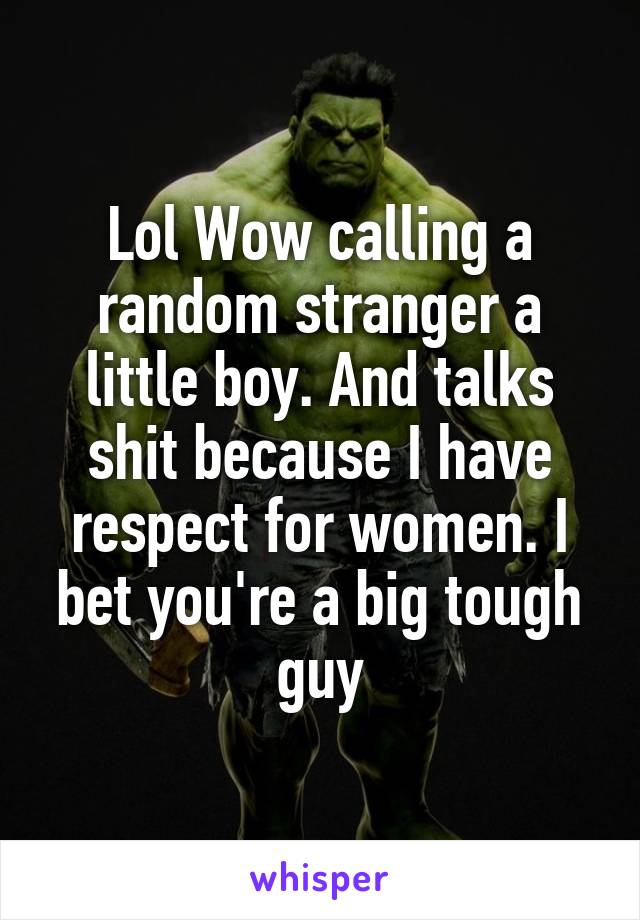 Lol Wow calling a random stranger a little boy. And talks shit because I have respect for women. I bet you're a big tough guy