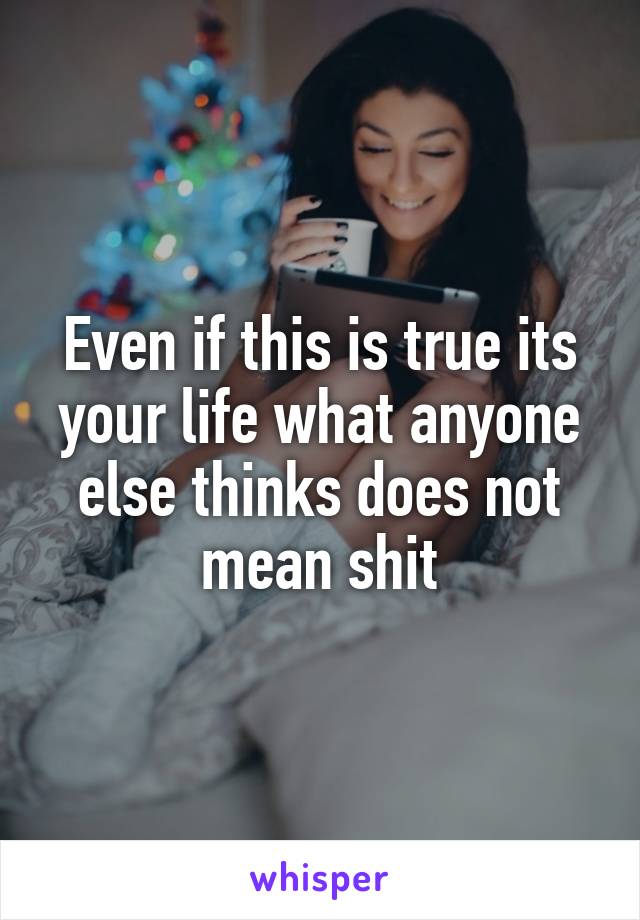 Even if this is true its your life what anyone else thinks does not mean shit