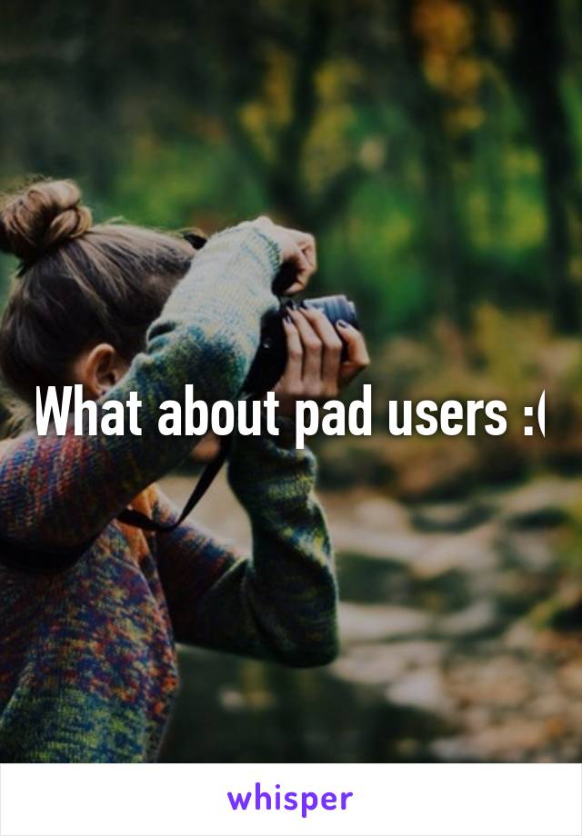 What about pad users :(