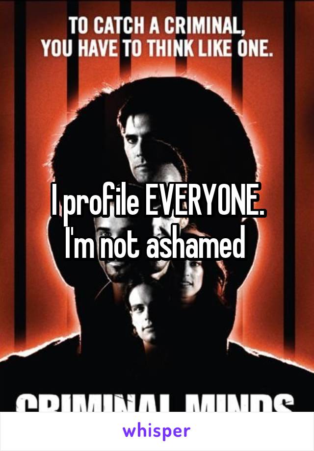I profile EVERYONE.
I'm not ashamed 