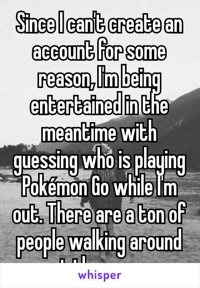 Since I can't create an account for some reason, I'm being entertained in the meantime with guessing who is playing Pokémon Go while I'm out. There are a ton of people walking around out there now.
