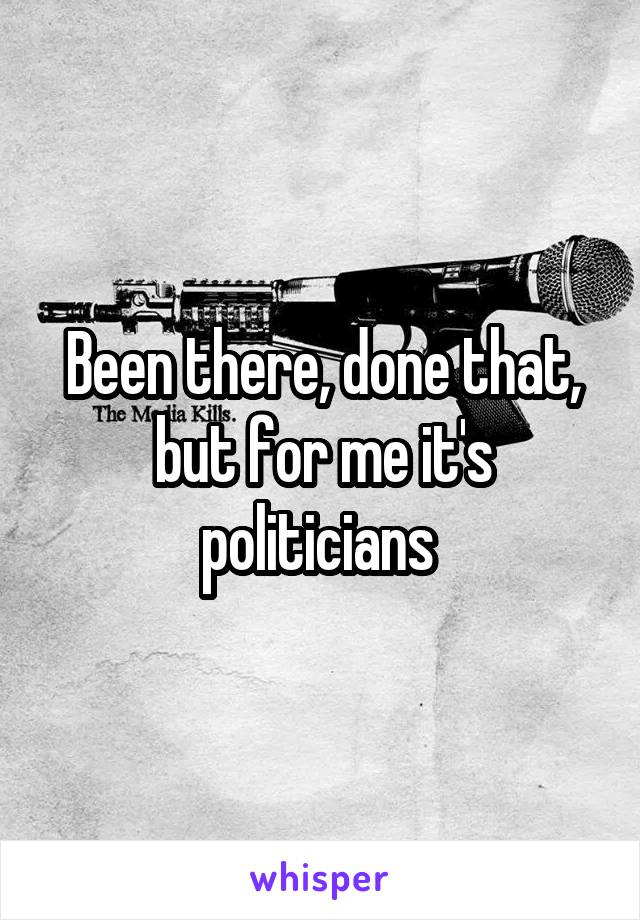 Been there, done that, but for me it's politicians 