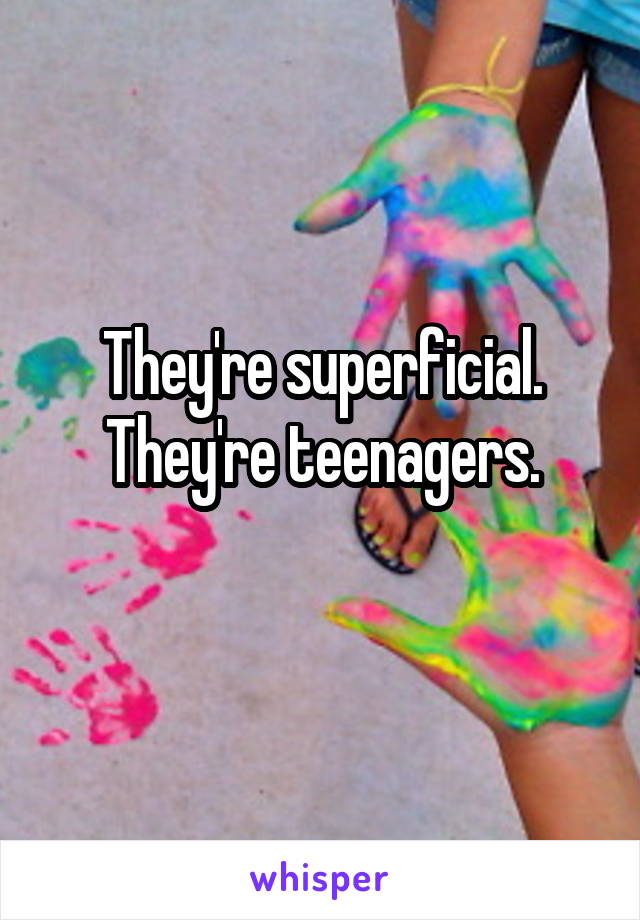 They're superficial. They're teenagers.
