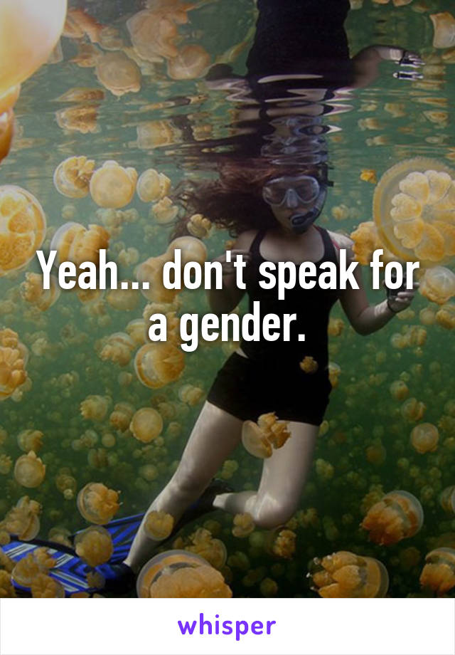 Yeah... don't speak for a gender.
