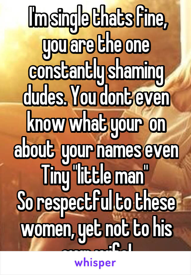  I'm single thats fine, you are the one constantly shaming dudes. You dont even know what your  on about  your names even Tiny "little man" 
So respectful to these women, yet not to his own wife!