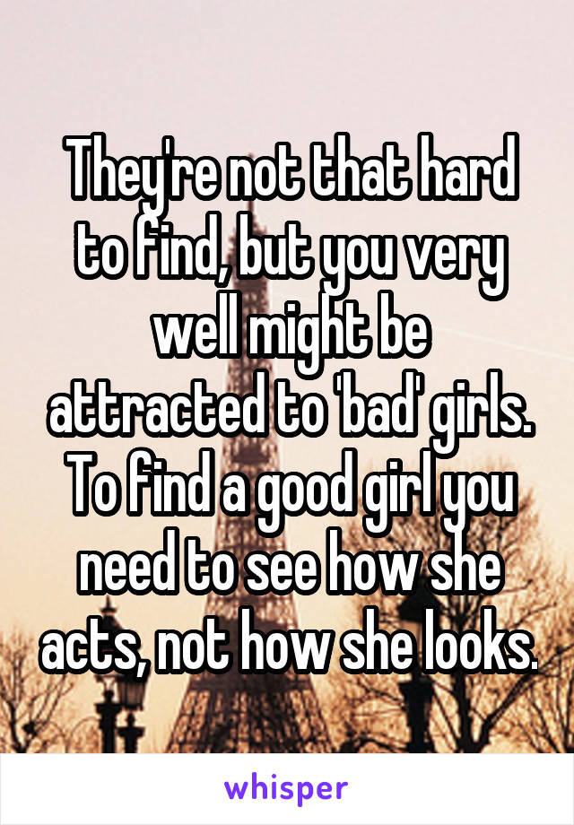 They're not that hard to find, but you very well might be attracted to 'bad' girls. To find a good girl you need to see how she acts, not how she looks.