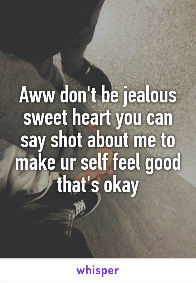 Aww don't be jealous sweet heart you can say shot about me to make ur self feel good that's okay
