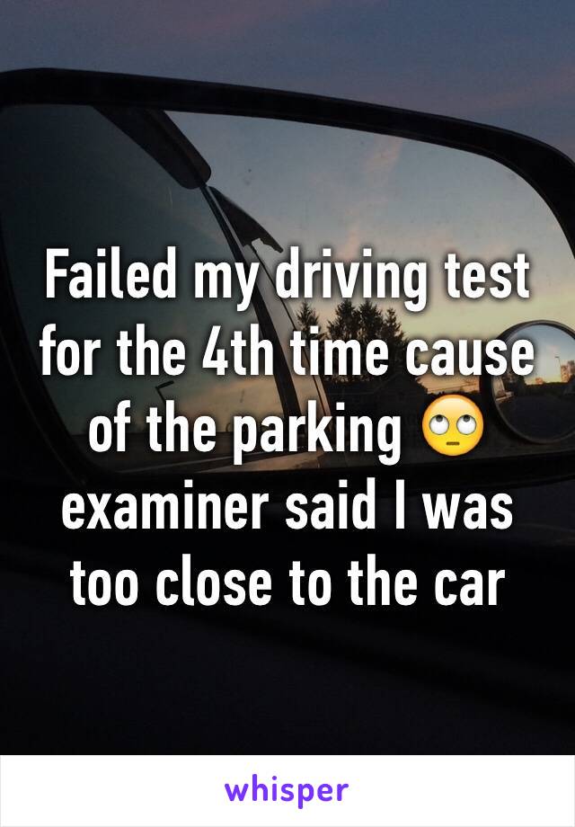 Failed my driving test for the 4th time cause of the parking 🙄 examiner said I was too close to the car 