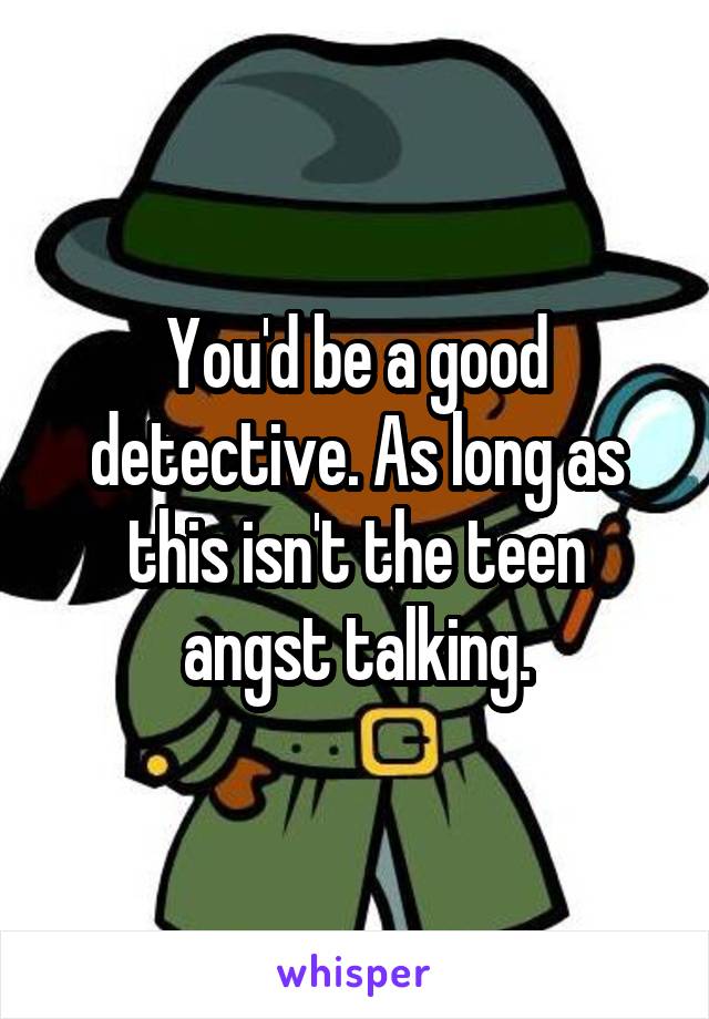 You'd be a good detective. As long as this isn't the teen angst talking.