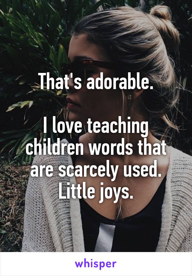 That's adorable.

I love teaching children words that are scarcely used. Little joys.