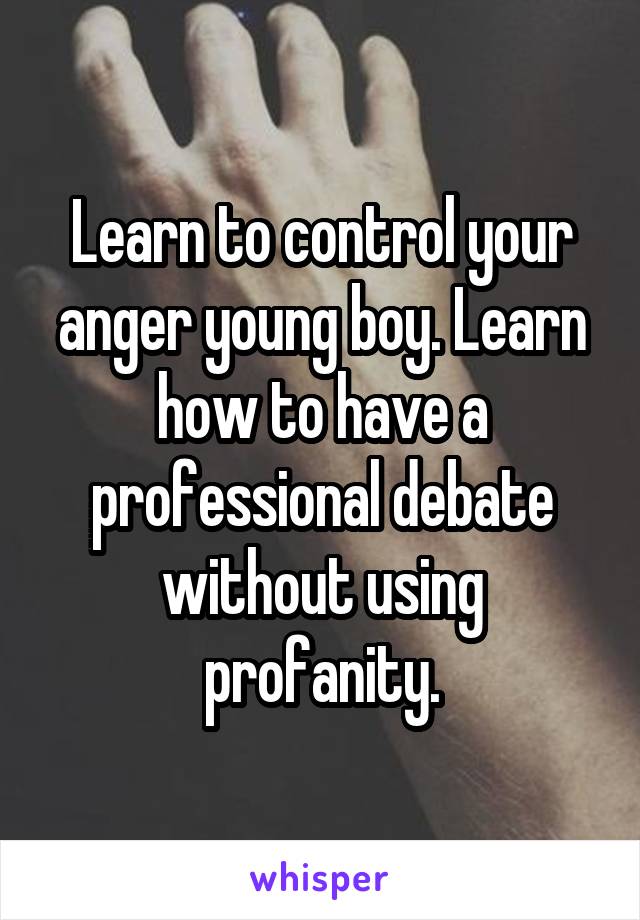 Learn to control your anger young boy. Learn how to have a professional debate without using profanity.