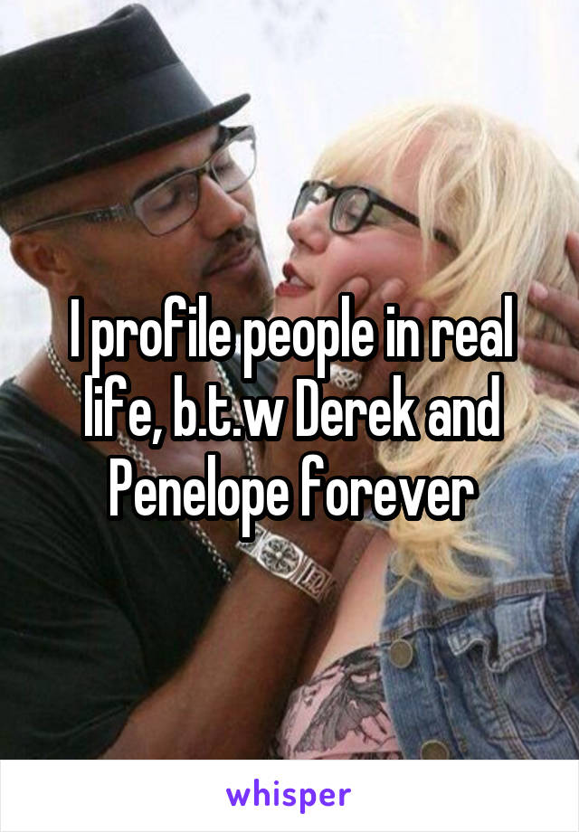 I profile people in real life, b.t.w Derek and Penelope forever