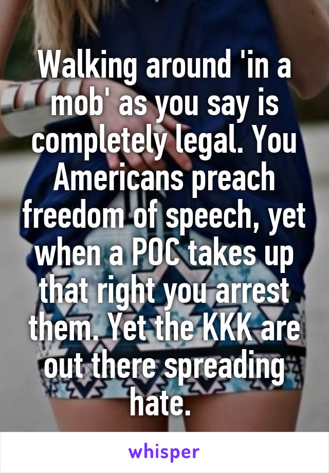 Walking around 'in a mob' as you say is completely legal. You Americans preach freedom of speech, yet when a POC takes up that right you arrest them. Yet the KKK are out there spreading hate. 
