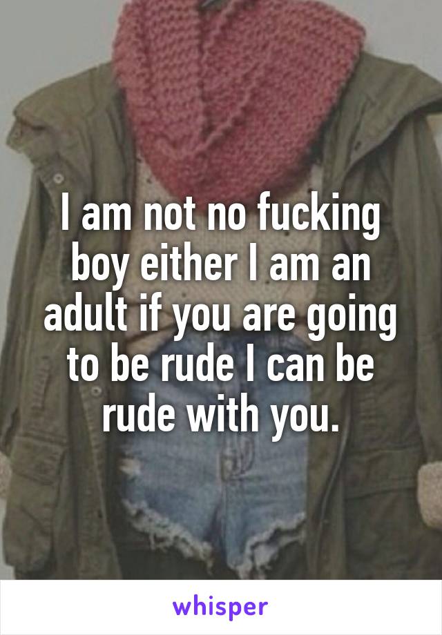 I am not no fucking boy either I am an adult if you are going to be rude I can be rude with you.