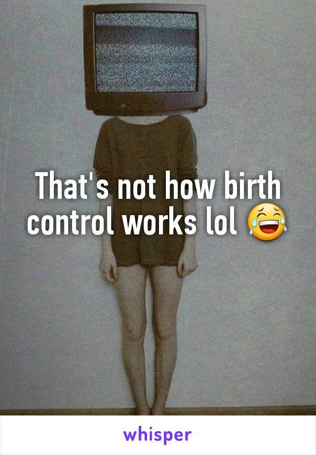 That's not how birth control works lol 😂