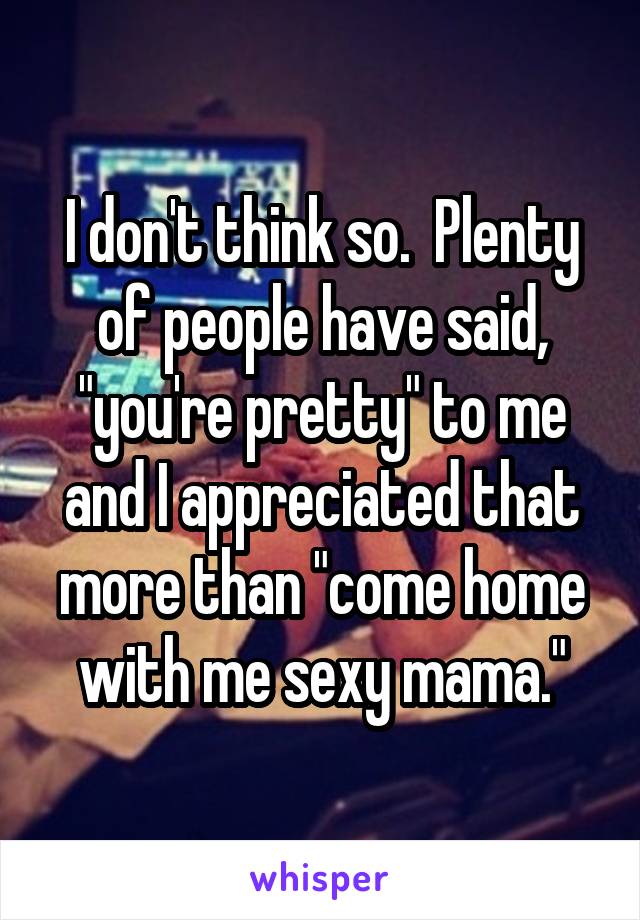 I don't think so.  Plenty of people have said, "you're pretty" to me and I appreciated that more than "come home with me sexy mama."